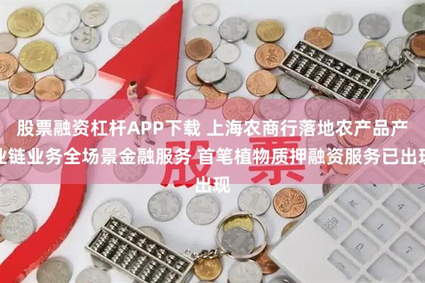 股票融资杠杆APP下载 上海农商行落地农产品产业链业务全场景金融服务 首笔植物质押融资服务已出现