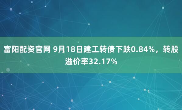 富阳配资官网 9月18日建工转债下跌0.84%，转股溢价率32.17%