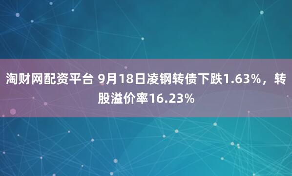 淘财网配资平台 9月18日凌钢转债下跌1.63%，转股溢价率16.23%