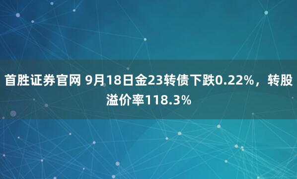 首胜证券官网 9月18日金23转债下跌0.22%，转股溢价率118.3%
