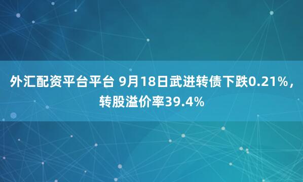 外汇配资平台平台 9月18日武进转债下跌0.21%,转股溢价率39.4%