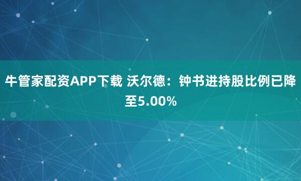 牛管家配资APP下载 沃尔德：钟书进持股比例已降至5.00%