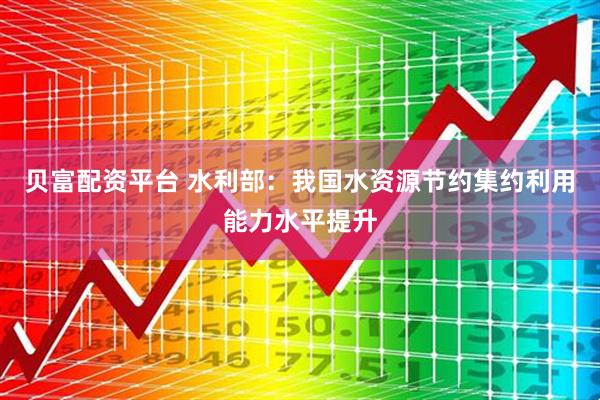 贝富配资平台 水利部：我国水资源节约集约利用能力水平提升