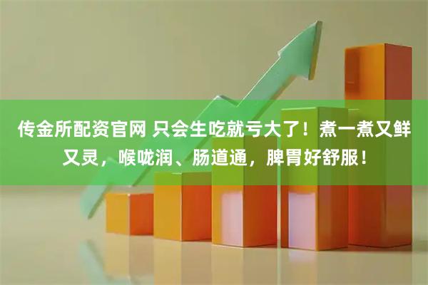 传金所配资官网 只会生吃就亏大了!煮一煮又鲜又灵,喉咙润、肠道通,脾胃好舒服!