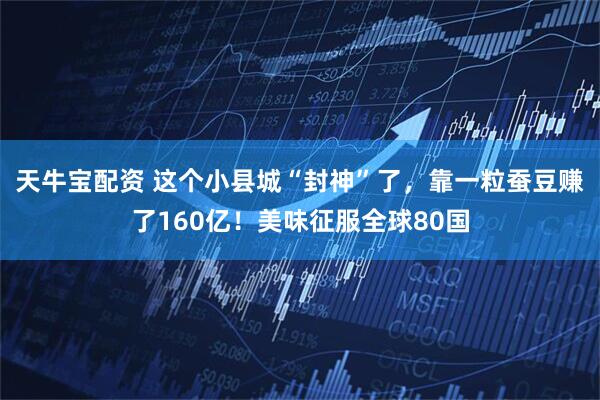 天牛宝配资 这个小县城“封神”了,靠一粒蚕豆赚了160亿!美味征服全球80国