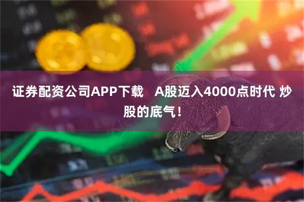 证券配资公司APP下载   A股迈入4000点时代 炒股的底气！