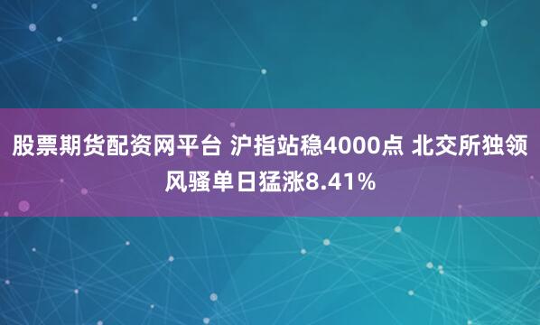 股票期货配资网平台 沪指站稳4000点 北交所独领风骚单日猛涨8.41%