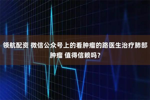 领航配资 微信公众号上的看肿瘤的路医生治疗肺部肿瘤 值得信赖吗？