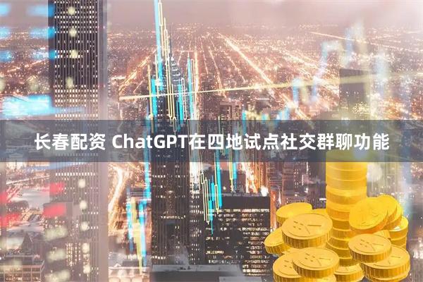 长春配资 ChatGPT在四地试点社交群聊功能