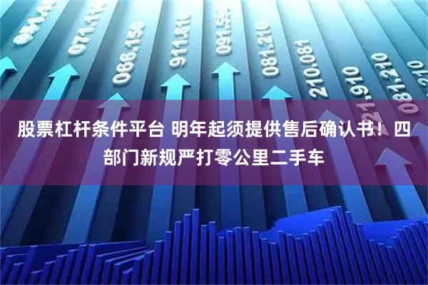 股票杠杆条件平台 明年起须提供售后确认书!四部门新规严打零公里二手车