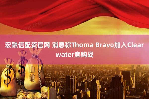 宏融信配资官网 消息称Thoma Bravo加入Clearwater竞购战