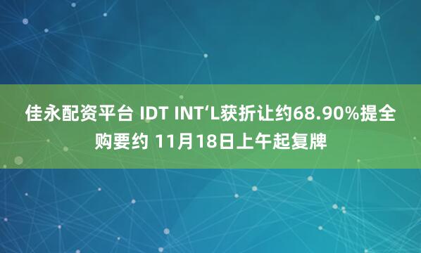 佳永配资平台 IDT INT‘L获折让约68.90%提全购要约 11月18日上午起复牌
