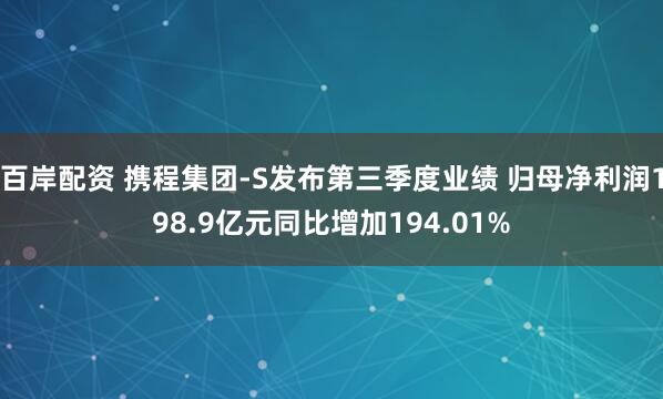 百岸配资 携程集团-S发布第三季度业绩 归母净利润198.9亿元同比增加194.01%
