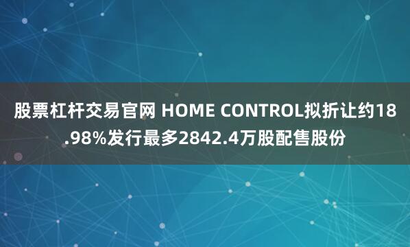 股票杠杆交易官网 HOME CONTROL拟折让约18.98%发行最多2842.4万股配售股份