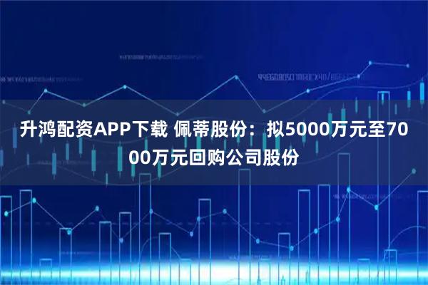 升鸿配资APP下载 佩蒂股份：拟5000万元至7000万元回购公司股份