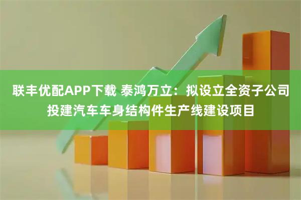 联丰优配APP下载 泰鸿万立：拟设立全资子公司投建汽车车身结构件生产线建设项目