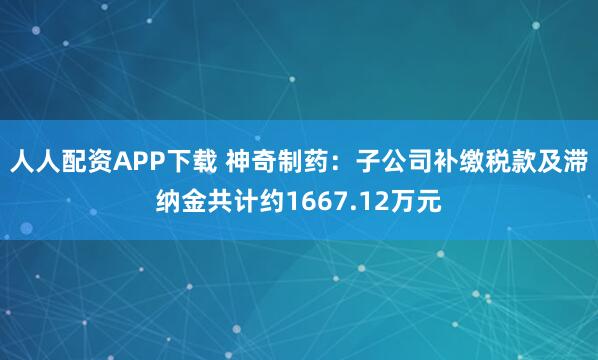 人人配资APP下载 神奇制药:子公司补缴税款及滞纳金共计约1667.12万元