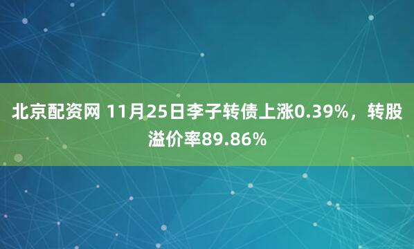 北京配资网 11月25日李子转债上涨0.39%，转股溢价率89.86%
