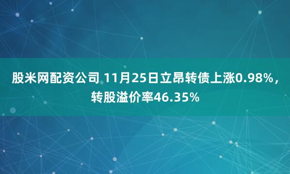 股米网配资公司 11月25日立昂转债上涨0.98%，转股溢价率46.35%