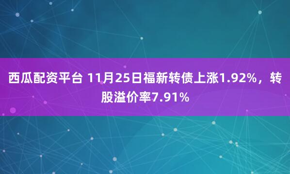 西瓜配资平台 11月25日福新转债上涨1.92%，转股溢价率7.91%