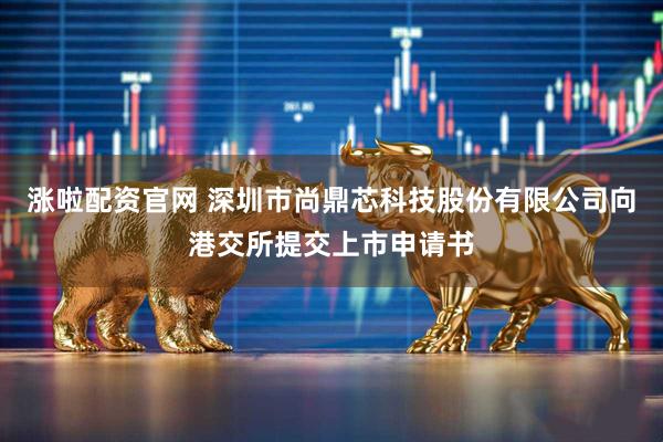 涨啦配资官网 深圳市尚鼎芯科技股份有限公司向港交所提交上市申请书