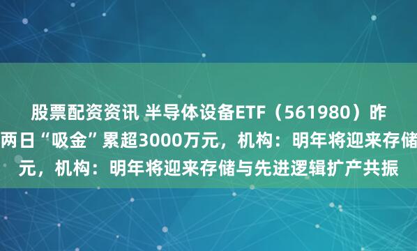 股票配资资讯 半导体设备ETF（561980）昨日大涨2.23%，连续两日“吸金”累超3000万元，机构：明年将迎来存储与先进逻辑扩产共振