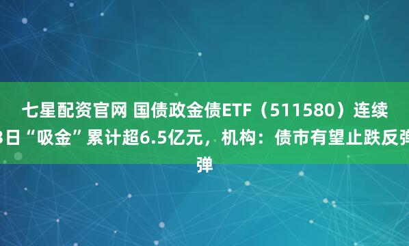 七星配资官网 国债政金债ETF(511580)连续3日“吸金”累计超6.5亿元,机构:债市有望止跌反弹