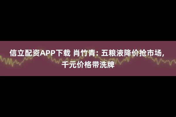 信立配资APP下载 肖竹青: 五粮液降价抢市场, 千元价格带洗牌