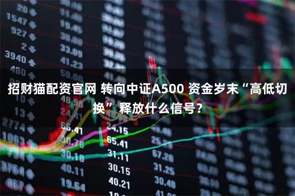 招财猫配资官网 转向中证A500 资金岁末“高低切换” 释放什么信号？
