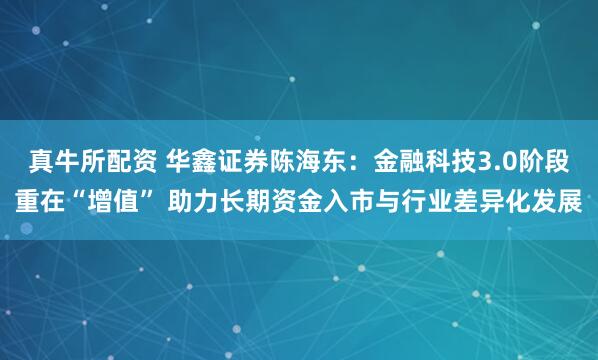 真牛所配资 华鑫证券陈海东：金融科技3.0阶段重在“增值” 助力长期资金入市与行业差异化发展