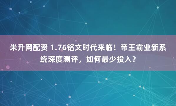 米升网配资 1.76铭文时代来临！帝王霸业新系统深度测评，如何最少投入？