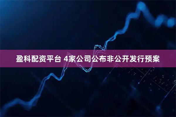 盈科配资平台 4家公司公布非公开发行预案