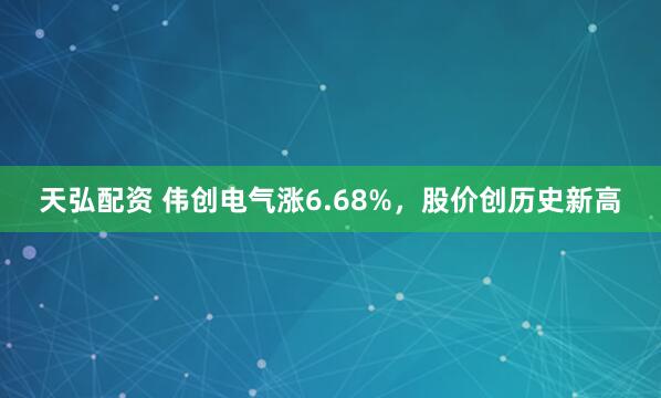 天弘配资 伟创电气涨6.68%，股价创历史新高