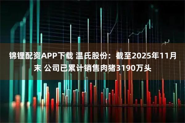 锦锂配资APP下载 温氏股份：截至2025年11月末 公司已累计销售肉猪3190万头