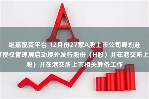 维嘉配资平台 12月份27家A股上市公司筹划赴港上市 天孚通信授权管理层启动境外发行股份（H股）并在港交所上市相关筹备工作