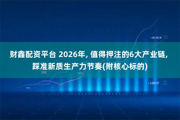 财鑫配资平台 2026年, 值得押注的6大产业链, 踩准新质生产力节奏(附核心标的)