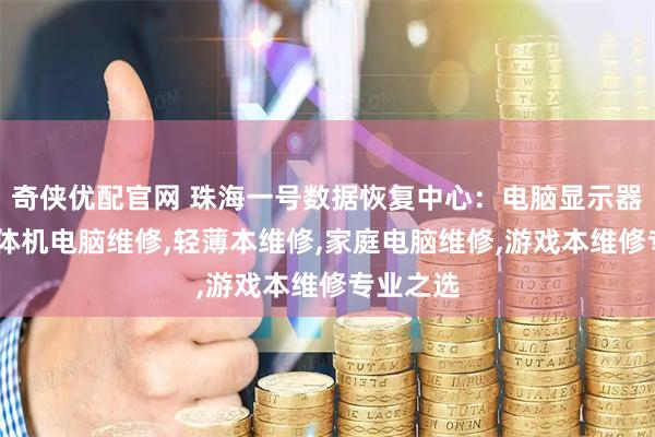 奇侠优配官网 珠海一号数据恢复中心：电脑显示器维修,一体机电脑维修,轻薄本维修,家庭电脑维修,游戏本维修专业之选