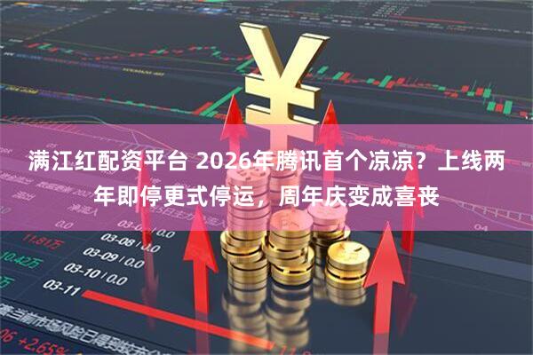 满江红配资平台 2026年腾讯首个凉凉？上线两年即停更式停运，周年庆变成喜丧