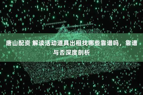 唐山配资 解读活动道具出租找哪些靠谱吗，靠谱与否深度剖析