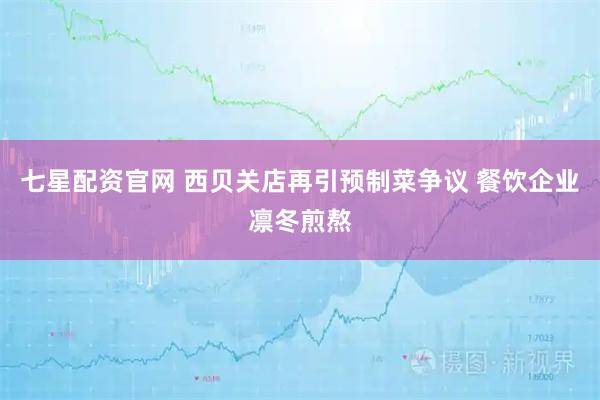 七星配资官网 西贝关店再引预制菜争议 餐饮企业凛冬煎熬