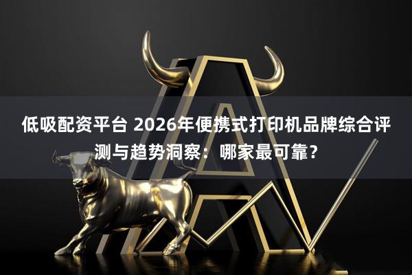 低吸配资平台 2026年便携式打印机品牌综合评测与趋势洞察：哪家最可靠？