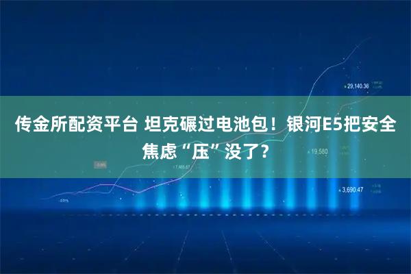 传金所配资平台 坦克碾过电池包！银河E5把安全焦虑“压”没了？
