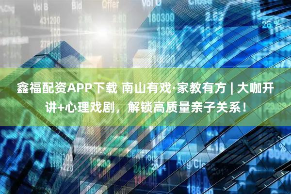 鑫福配资APP下载 南山有戏·家教有方 | 大咖开讲+心理戏剧，解锁高质量亲子关系！
