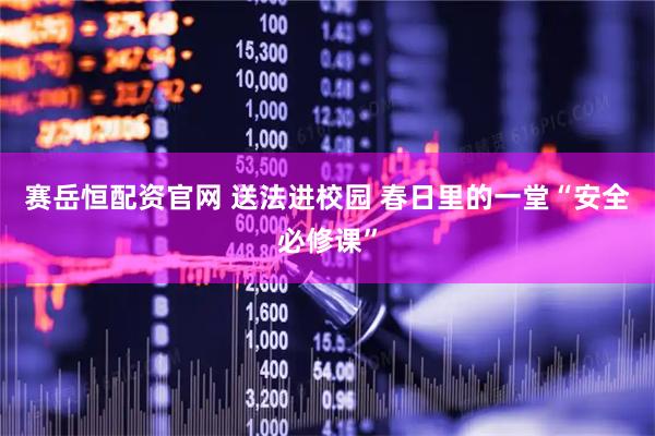 赛岳恒配资官网 送法进校园 春日里的一堂“安全必修课”