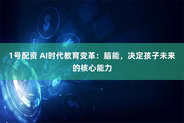 1号配资 AI时代教育变革：脑能，决定孩子未来的核心能力