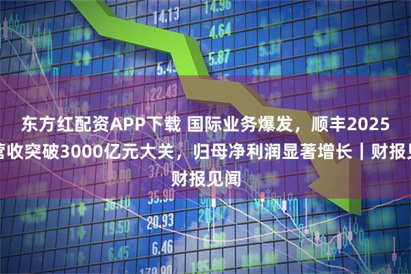 东方红配资APP下载 国际业务爆发，顺丰2025年营收突破3000亿元大关，归母净利润显著增长｜财报见闻