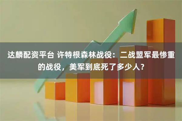 达麟配资平台 许特根森林战役：二战盟军最惨重的战役，美军到底死了多少人？