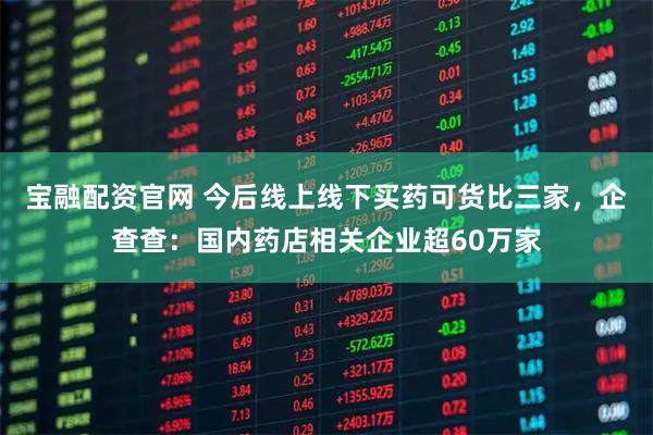 宝融配资官网 今后线上线下买药可货比三家，企查查：国内药店相关企业超60万家