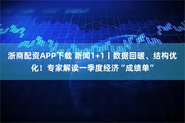 浙商配资APP下载 新闻1+1丨数据回暖、结构优化！专家解读一季度经济“成绩单”