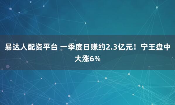 易达人配资平台 一季度日赚约2.3亿元！宁王盘中大涨6%